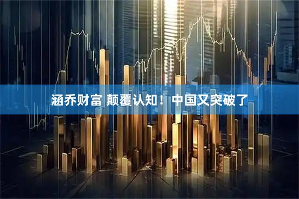 涵乔财富 颠覆认知！中国又突破了