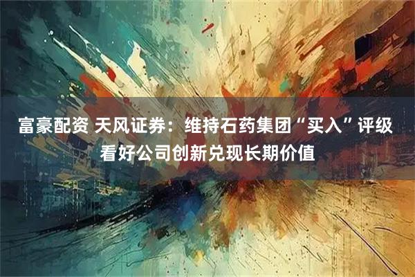 富豪配资 天风证券：维持石药集团“买入”评级 看好公司创新兑现长期价值