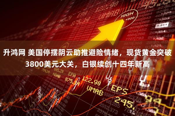 升鸿网 美国停摆阴云助推避险情绪，现货黄金突破3800美元大关，白银续创十四年新高