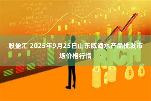 股盈汇 2025年9月25日山东威海水产品批发市场价格行情
