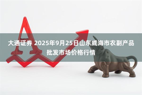 大通证券 2025年9月25日山东威海市农副产品批发市场价格行情