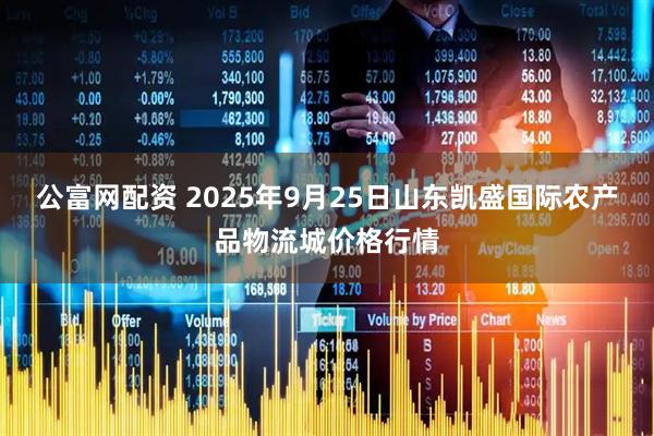 公富网配资 2025年9月25日山东凯盛国际农产品物流城价格行情