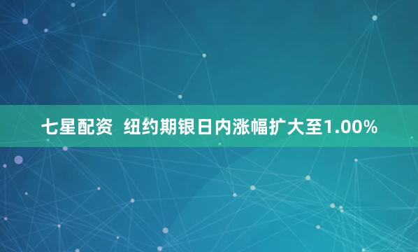 七星配资  纽约期银日内涨幅扩大至1.00%
