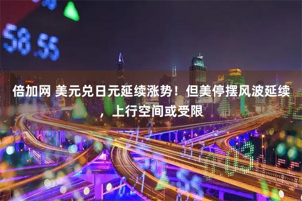 倍加网 美元兑日元延续涨势！但美停摆风波延续，上行空间或受限