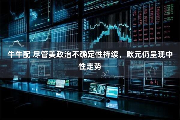 牛牛配 尽管美政治不确定性持续，欧元仍呈现中性走势