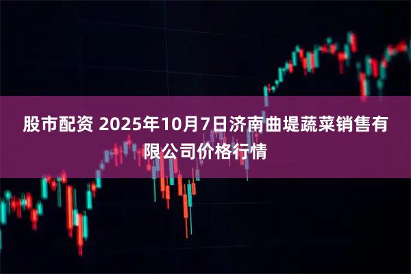 股市配资 2025年10月7日济南曲堤蔬菜销售有限公司价格行情