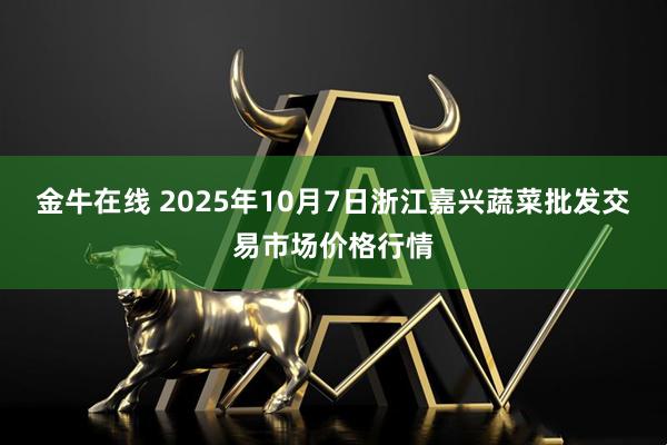 金牛在线 2025年10月7日浙江嘉兴蔬菜批发交易市场价格行情