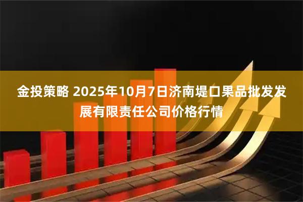 金投策略 2025年10月7日济南堤口果品批发发展有限责任公司价格行情