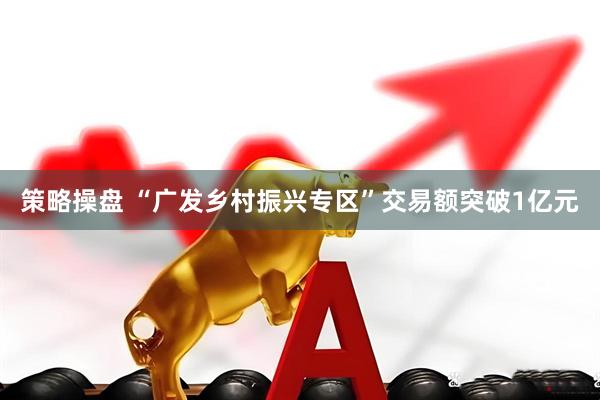 策略操盘 “广发乡村振兴专区”交易额突破1亿元