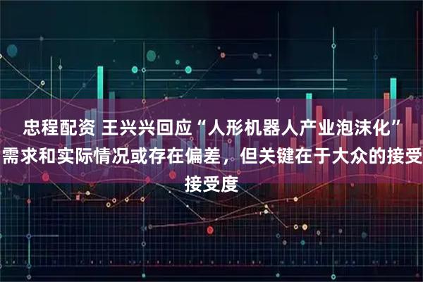 忠程配资 王兴兴回应“人形机器人产业泡沫化”：需求和实际情况或存在偏差，但关键在于大众的接受度