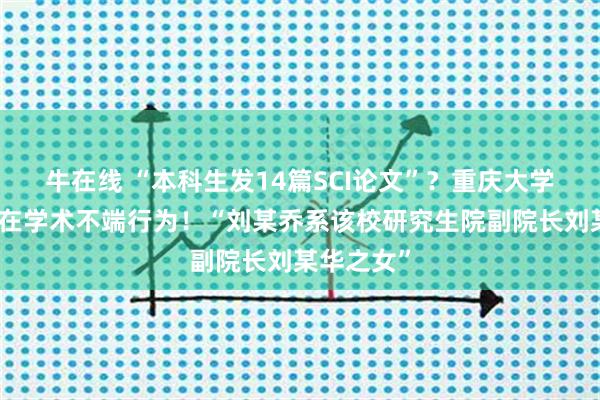 牛在线 “本科生发14篇SCI论文”？重庆大学通报：存在学术不端行为！“刘某乔系该校研究生院副院长刘某华之女”