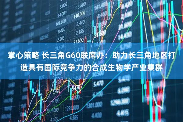 掌心策略 长三角G60联席办：助力长三角地区打造具有国际竞争力的合成生物学产业集群