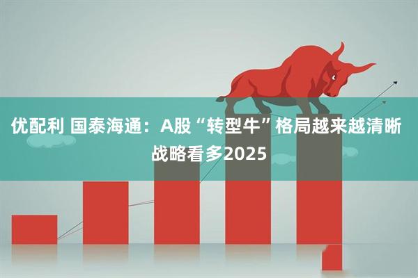 优配利 国泰海通：A股“转型牛”格局越来越清晰 战略看多2025