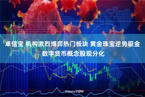 卓信宝 机构激烈博弈热门板块 黄金珠宝逆势吸金 数字货币概念股现分化