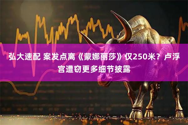 弘大速配 案发点离《蒙娜丽莎》仅250米？卢浮宫遭窃更多细节披露