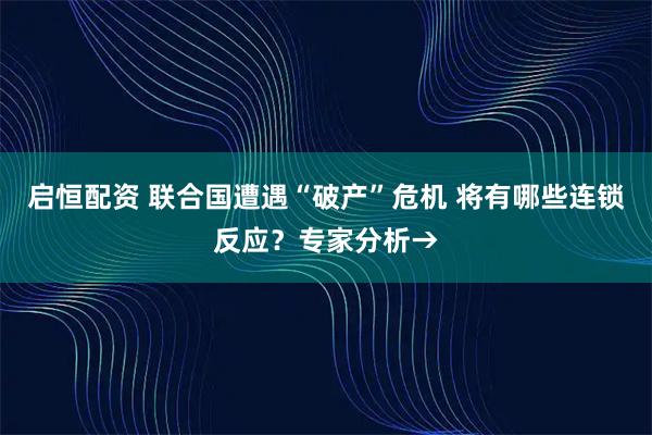 启恒配资 联合国遭遇“破产”危机 将有哪些连锁反应？专家分析→