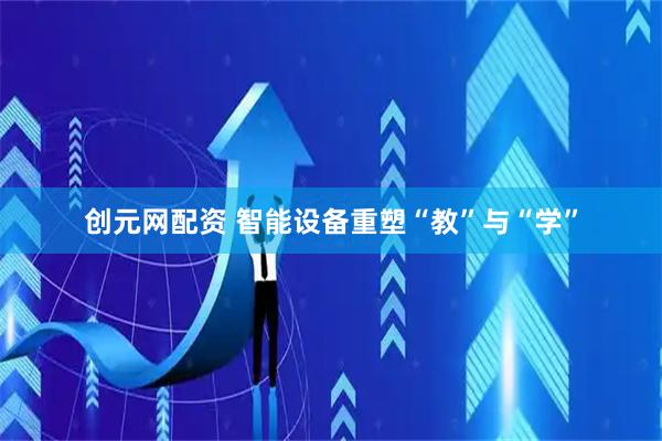 创元网配资 智能设备重塑“教”与“学”