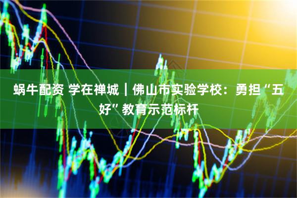 蜗牛配资 学在禅城︱佛山市实验学校：勇担“五好”教育示范标杆