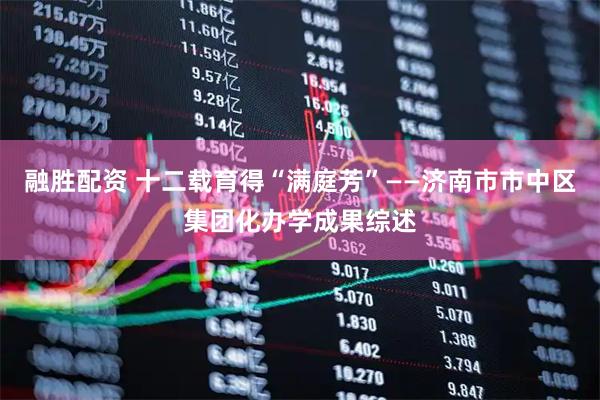 融胜配资 十二载育得“满庭芳”——济南市市中区集团化办学成果综述