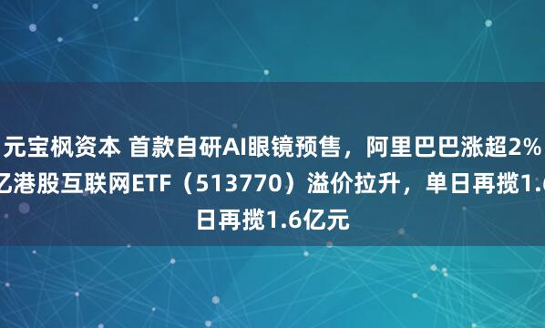 元宝枫资本 首款自研AI眼镜预售，阿里巴巴涨超2%！百亿港股互联网ETF（513770）溢价拉升，单日再揽1.6亿元