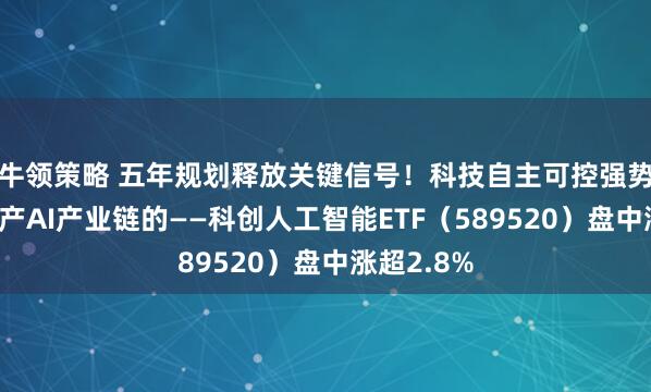 牛领策略 五年规划释放关键信号！科技自主可控强势崛起！国产AI产业链的——科创人工智能ETF（589520）盘中涨超2.8%