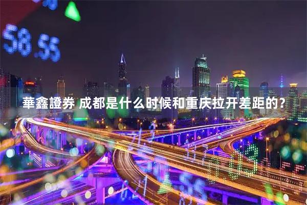 華鑫證券 成都是什么时候和重庆拉开差距的？