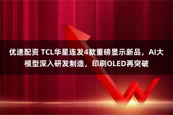 优速配资 TCL华星连发4款重磅显示新品，AI大模型深入研发制造，印刷OLED再突破