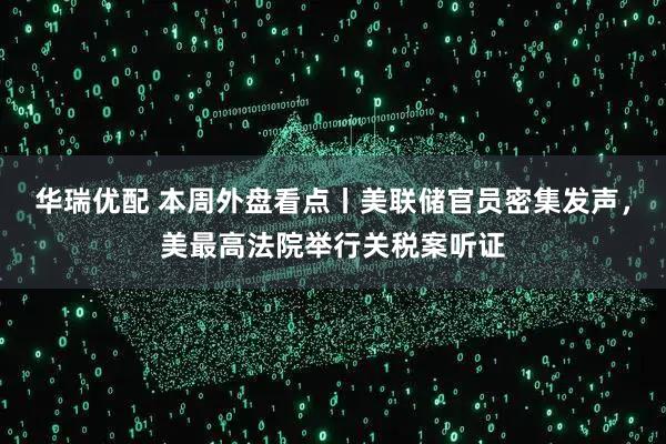华瑞优配 本周外盘看点丨美联储官员密集发声，美最高法院举行关税案听证