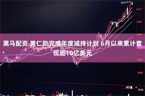 黑马配资 黄仁勋完成年度减持计划 6月以来累计套现超10亿美元