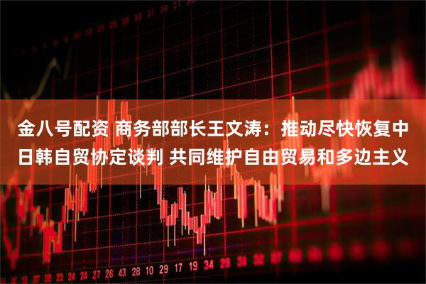 金八号配资 商务部部长王文涛：推动尽快恢复中日韩自贸协定谈判 共同维护自由贸易和多边主义