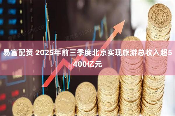易富配资 2025年前三季度北京实现旅游总收入超5400亿元