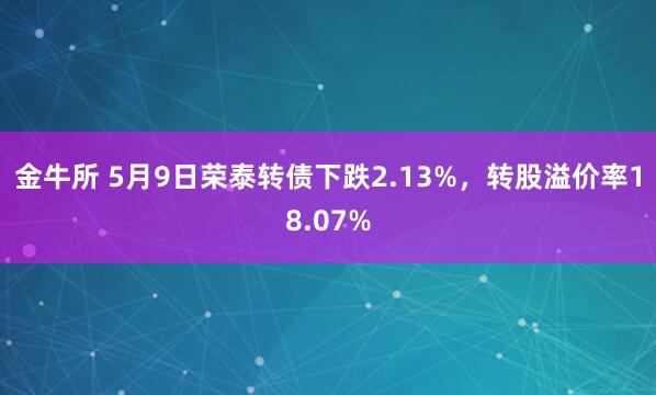 金牛所 5月9日荣泰转债下跌2.13%，转股溢价率18.07%