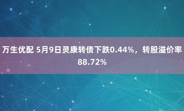 万生优配 5月9日灵康转债下跌0.44%，转股溢价率88.72%