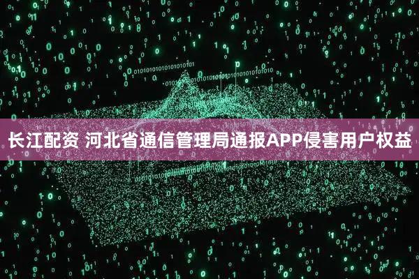 长江配资 河北省通信管理局通报APP侵害用户权益