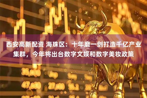 西安高新配资 海珠区：十年磨一剑打造千亿产业集群，今年将出台数字文娱和数字美妆政策