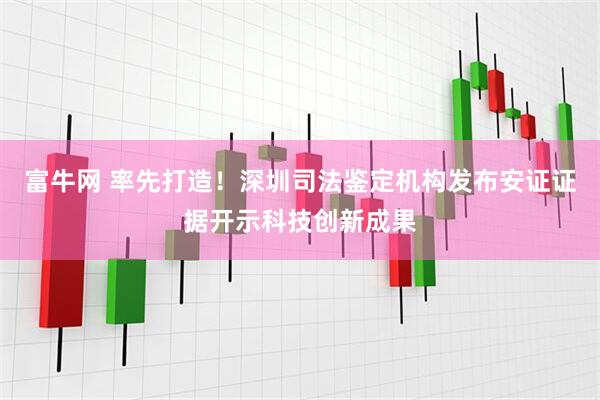 富牛网 率先打造！深圳司法鉴定机构发布安证证据开示科技创新成果