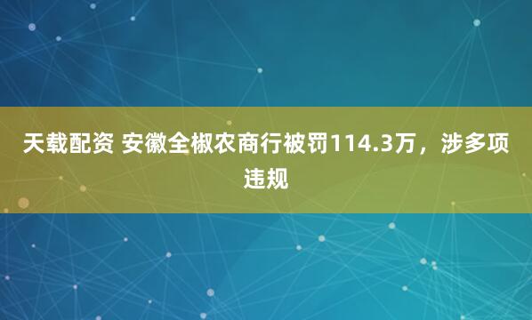 天载配资 安徽全椒农商行被罚114.3万，涉多项违规