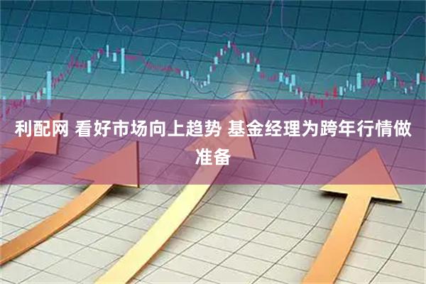 利配网 看好市场向上趋势 基金经理为跨年行情做准备