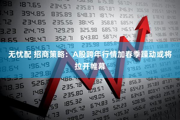 无忧配 招商策略：A股跨年行情加春季躁动或将拉开帷幕