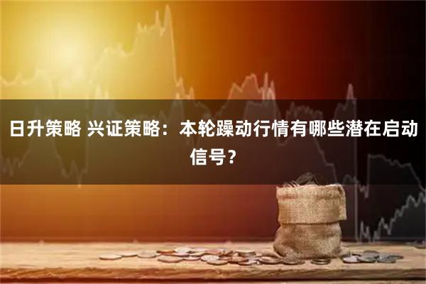 日升策略 兴证策略：本轮躁动行情有哪些潜在启动信号？