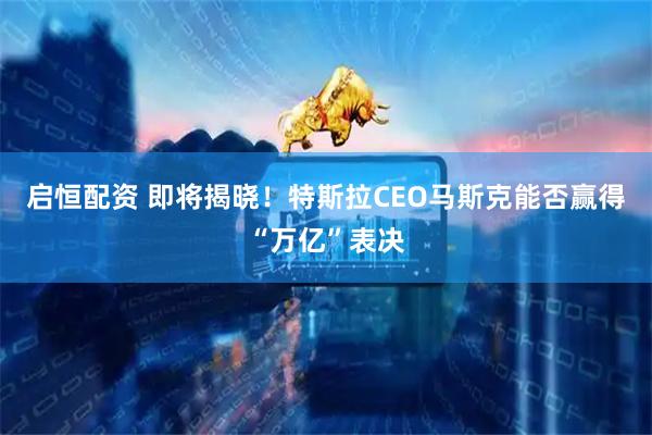 启恒配资 即将揭晓！特斯拉CEO马斯克能否赢得“万亿”表决