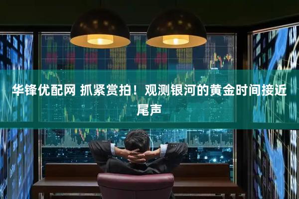 华锋优配网 抓紧赏拍！观测银河的黄金时间接近尾声