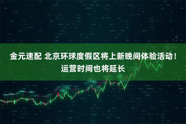 金元速配 北京环球度假区将上新晚间体验活动！运营时间也将延长