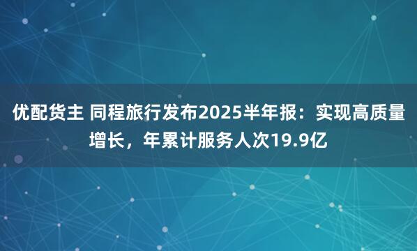 优配货主 同程旅行发布2025半年报：实现高质量增长，年累计服务人次19.9亿