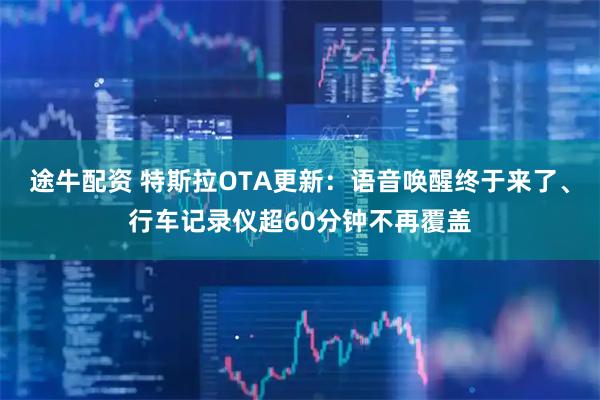 途牛配资 特斯拉OTA更新：语音唤醒终于来了、行车记录仪超60分钟不再覆盖