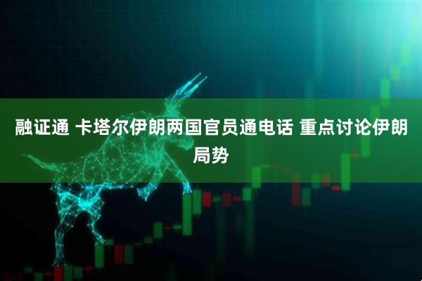 融证通 卡塔尔伊朗两国官员通电话 重点讨论伊朗局势