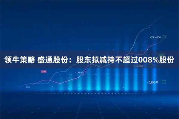 领牛策略 盛通股份：股东拟减持不超过008%股份