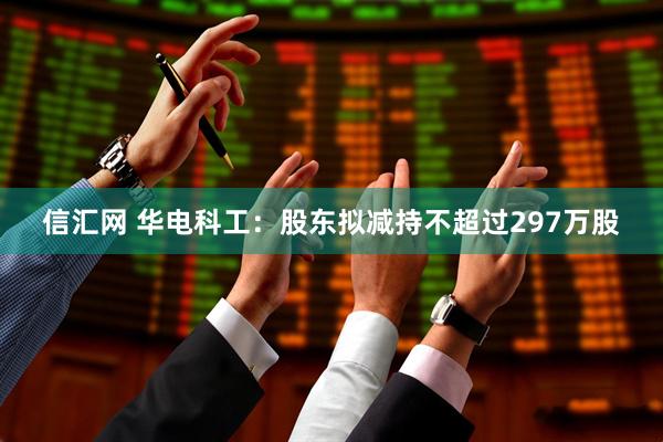 信汇网 华电科工：股东拟减持不超过297万股