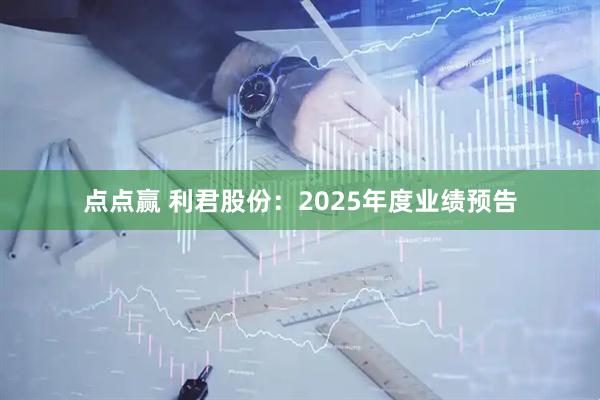 点点赢 利君股份：2025年度业绩预告