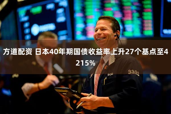 方道配资 日本40年期国债收益率上升27个基点至4215%